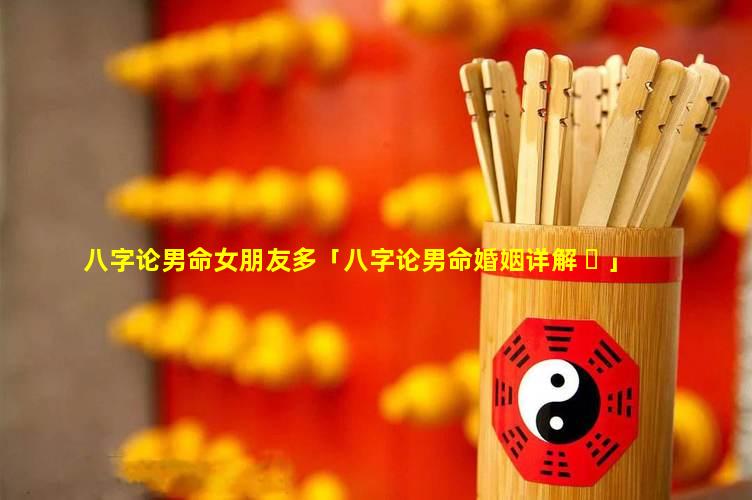八字论男命女朋友多「八字论男命婚姻详解 ☘ 」